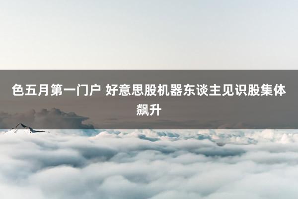 色五月第一门户 好意思股机器东谈主见识股集体飙升