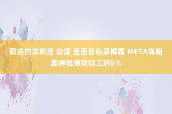 葬送的芙莉莲 动漫 里面备忘录裸露 META谋略裁掉低绩效职工的5%