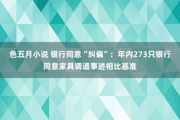 色五月小说 银行同意“纠偏”：年内273只银行同意家具调遣事迹相比基准