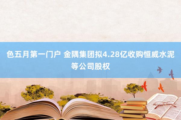 色五月第一门户 金隅集团拟4.28亿收购恒威水泥等公司股权