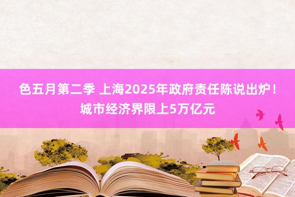 色五月第二季 上海2025年政府责任陈说出炉！城市经济界限上5万亿元