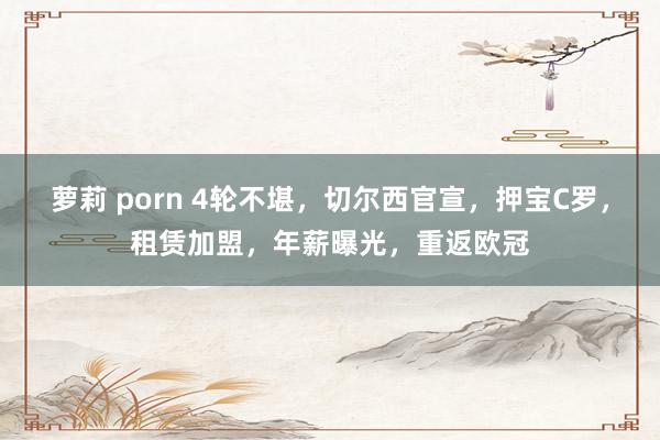 萝莉 porn 4轮不堪，切尔西官宣，押宝C罗，租赁加盟，年薪曝光，重返欧冠