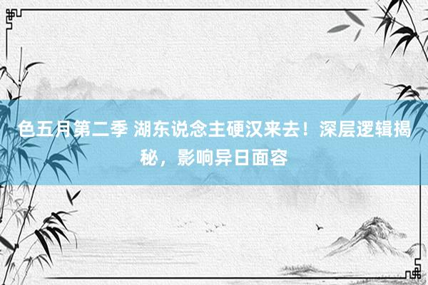色五月第二季 湖东说念主硬汉来去！深层逻辑揭秘，影响异日面容