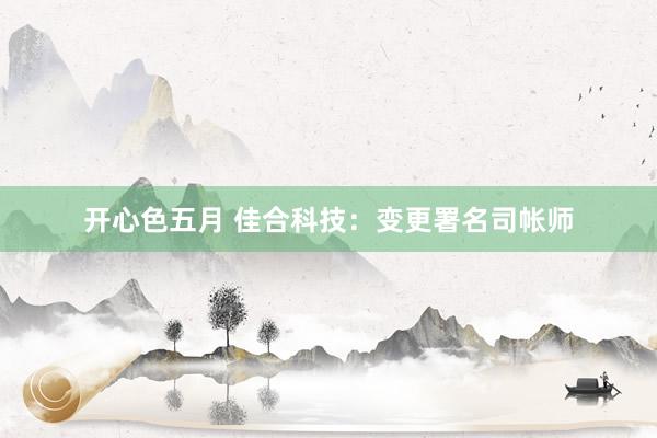 开心色五月 佳合科技：变更署名司帐师