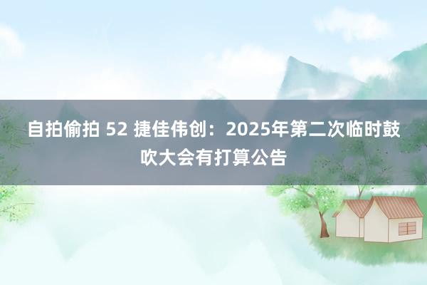 自拍偷拍 52 捷佳伟创：2025年第二次临时鼓吹大会有打算公告