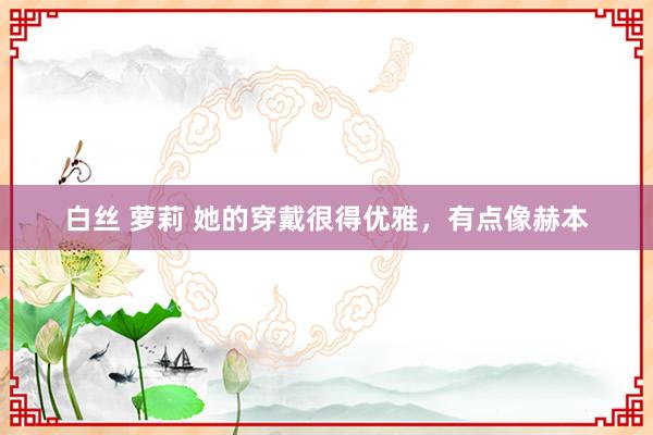 白丝 萝莉 她的穿戴很得优雅，有点像赫本