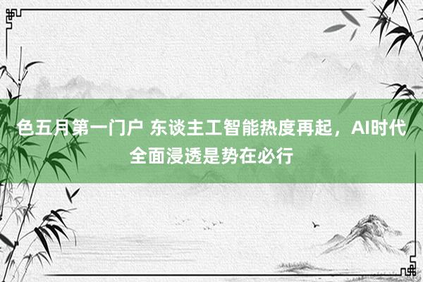 色五月第一门户 东谈主工智能热度再起，AI时代全面浸透是势在必行
