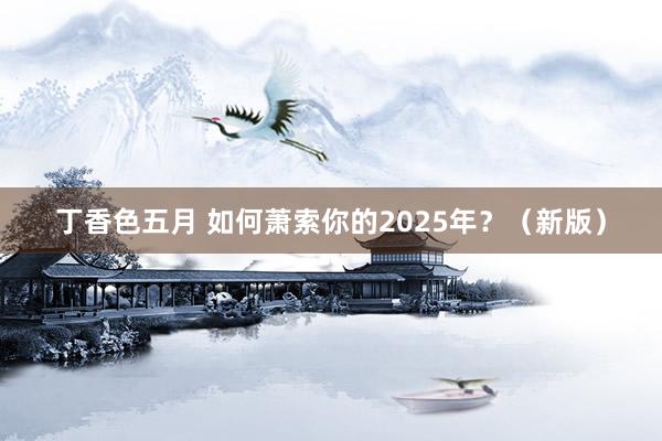 丁香色五月 如何萧索你的2025年？（新版）