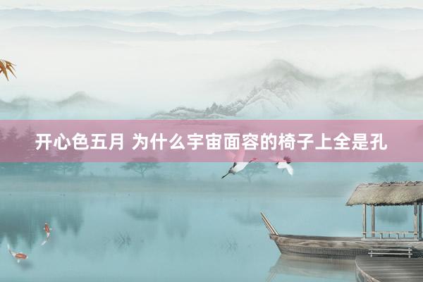 开心色五月 为什么宇宙面容的椅子上全是孔
