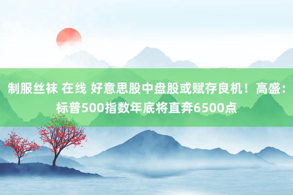 制服丝袜 在线 好意思股中盘股或赋存良机！高盛：标普500指数年底将直奔6500点
