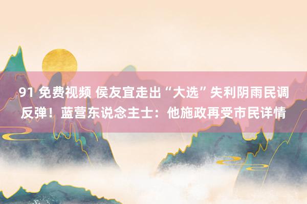 91 免费视频 侯友宜走出“大选”失利阴雨民调反弹！蓝营东说念主士：他施政再受市民详情