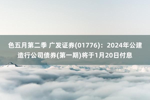色五月第二季 广发证券(01776)：2024年公建造行公司债券(第一期)将于1月20日付息