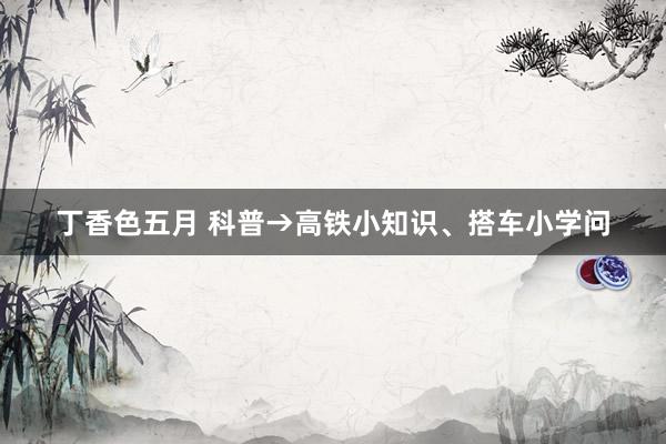 丁香色五月 科普→高铁小知识、搭车小学问