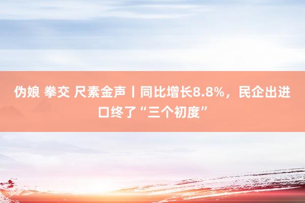 伪娘 拳交 尺素金声丨同比增长8.8%，民企出进口终了“三个初度”