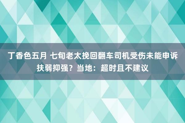 丁香色五月 七旬老太挽回翻车司机受伤未能申诉扶弱抑强？当地：超时且不建议