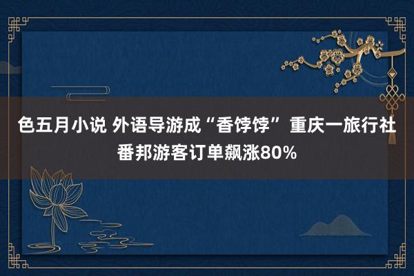 色五月小说 外语导游成“香饽饽” 重庆一旅行社番邦游客订单飙涨80%