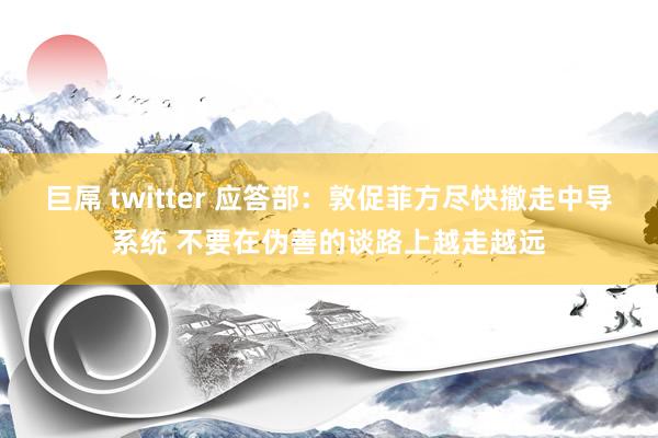 巨屌 twitter 应答部：敦促菲方尽快撤走中导系统 不要在伪善的谈路上越走越远