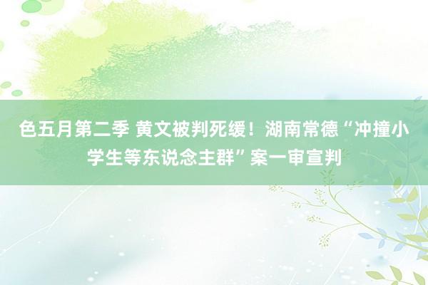 色五月第二季 黄文被判死缓！湖南常德“冲撞小学生等东说念主群”案一审宣判