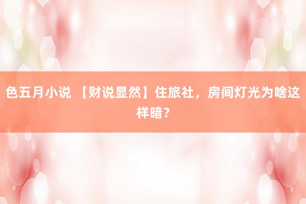色五月小说 【财说显然】住旅社，房间灯光为啥这样暗？