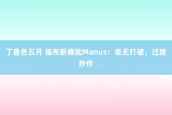丁香色五月 福布斯痛批Manus：毫无打破，过度炒作