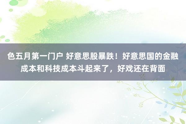 色五月第一门户 好意思股暴跌！好意思国的金融成本和科技成本斗起来了，好戏还在背面