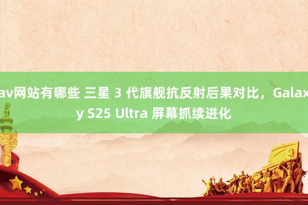 av网站有哪些 三星 3 代旗舰抗反射后果对比，Galaxy S25 Ultra 屏幕抓续进化