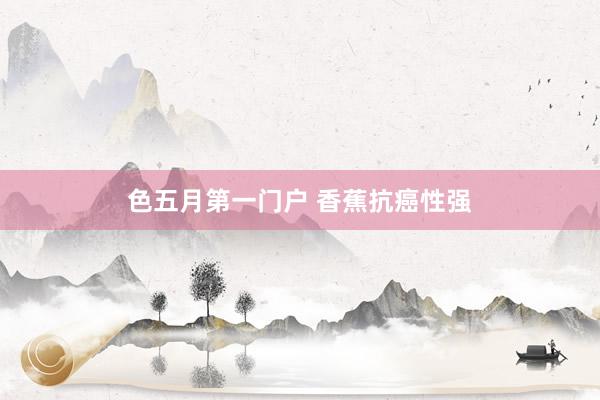 色五月第一门户 香蕉抗癌性强