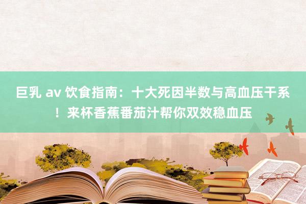 巨乳 av 饮食指南：十大死因半数与高血压干系！来杯香蕉番茄汁帮你双效稳血压