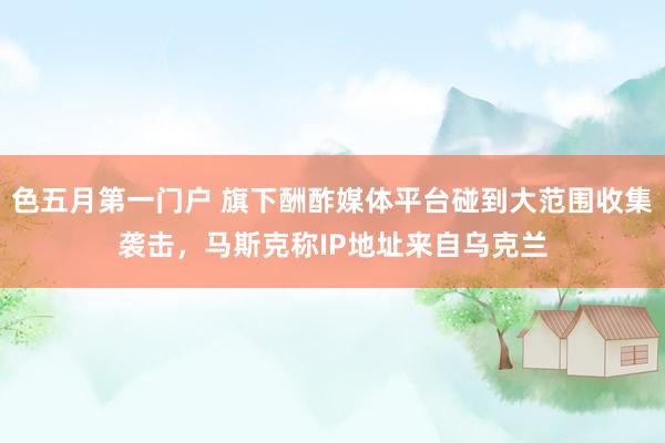 色五月第一门户 旗下酬酢媒体平台碰到大范围收集袭击，马斯克称IP地址来自乌克兰