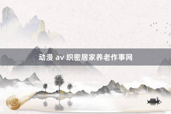 动漫 av 织密居家养老作事网