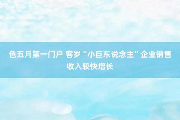 色五月第一门户 客岁“小巨东说念主”企业销售收入较快增长