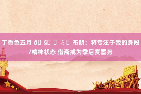 丁香色五月 🧘‍♂️布朗：将专注于我的身段/精神状态 借斋戒为季后赛蓄势