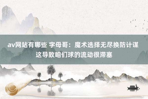 av网站有哪些 字母哥：魔术选择无尽换防计谋 这导致咱们球的流动很滞塞