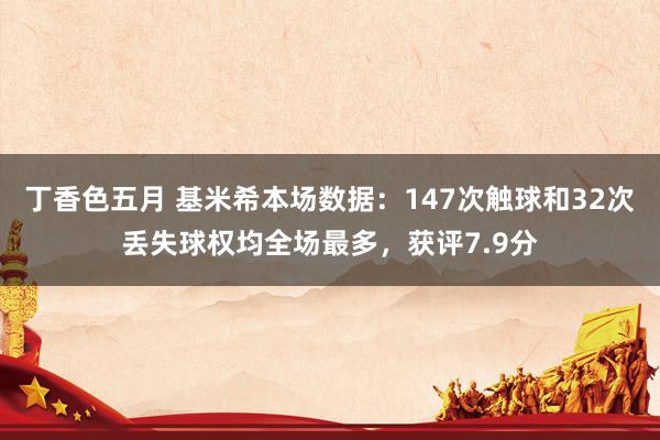 丁香色五月 基米希本场数据：147次触球和32次丢失球权均全场最多，获评7.9分