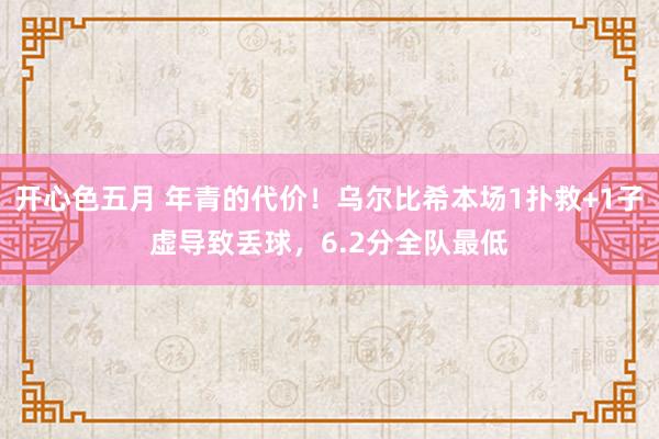 开心色五月 年青的代价！乌尔比希本场1扑救+1子虚导致丢球，6.2分全队最低