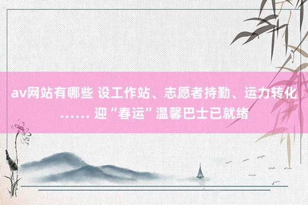 av网站有哪些 设工作站、志愿者持勤、运力转化…… 迎“春运”温馨巴士已就绪