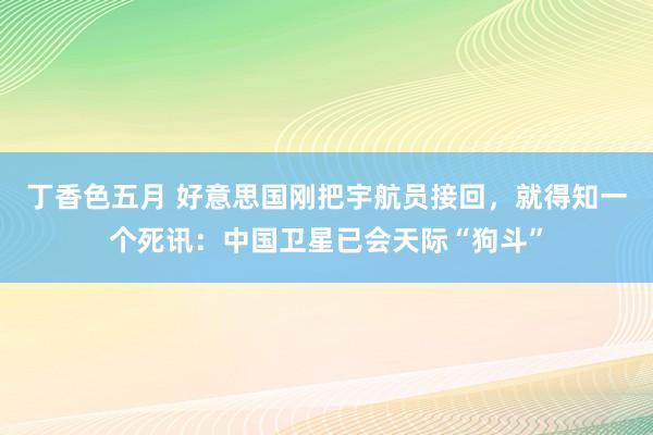 丁香色五月 好意思国刚把宇航员接回，就得知一个死讯：中国卫星已会天际“狗斗”