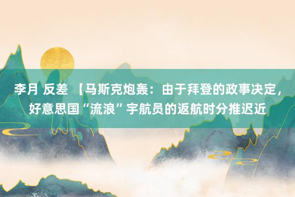 李月 反差 【马斯克炮轰：由于拜登的政事决定，好意思国“流浪”宇航员的返航时分推迟近