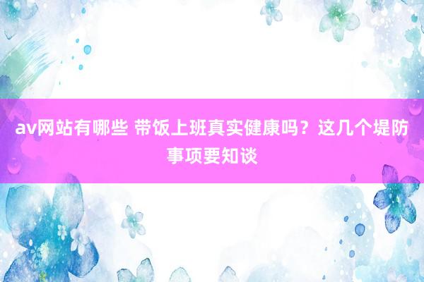 av网站有哪些 带饭上班真实健康吗？这几个堤防事项要知谈