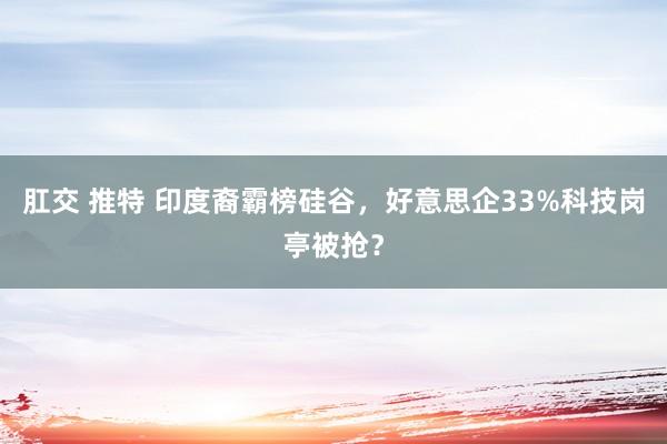 肛交 推特 印度裔霸榜硅谷，好意思企33%科技岗亭被抢？