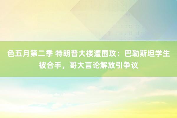 色五月第二季 特朗普大楼遭围攻：巴勒斯坦学生被合手，哥大言论解放引争议