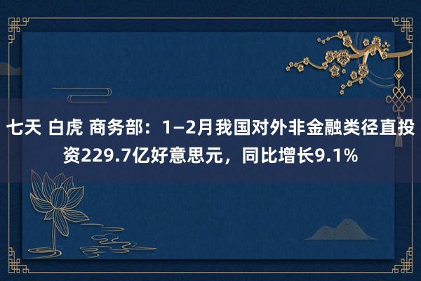 七天 白虎 商务部：1—2月我国对外非金融类径直投资229.7亿好意思元，同比增长9.1%