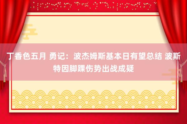 丁香色五月 勇记：波杰姆斯基本日有望总结 波斯特因脚踝伤势出战成疑
