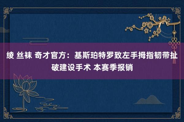 绫 丝袜 奇才官方：基斯珀特罗致左手拇指韧带扯破建设手术 本赛季报销