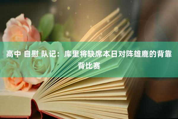 高中 自慰 队记：库里将缺席本日对阵雄鹿的背靠背比赛