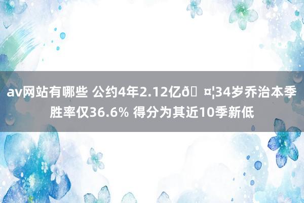 av网站有哪些 公约4年2.12亿🤦34岁乔治本季胜率仅36.6% 得分为其近10季新低