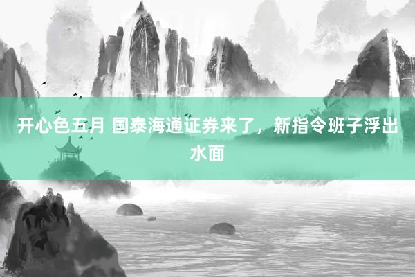 开心色五月 国泰海通证券来了，新指令班子浮出水面