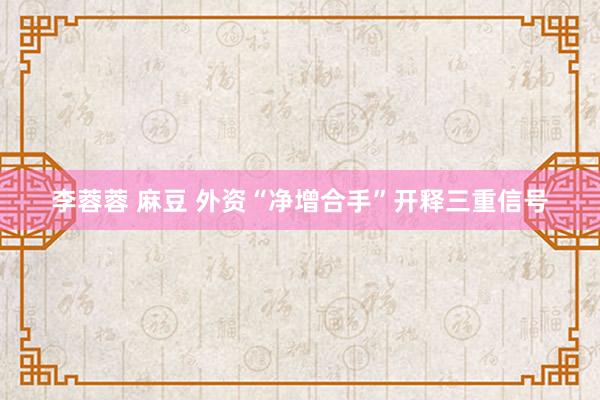 李蓉蓉 麻豆 外资“净增合手”开释三重信号