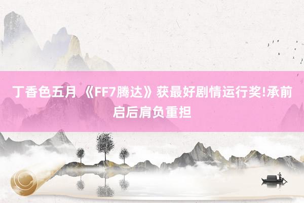 丁香色五月 《FF7腾达》获最好剧情运行奖!承前启后肩负重担