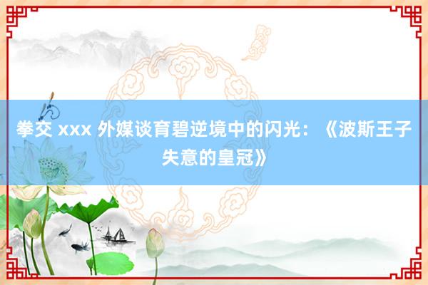 拳交 xxx 外媒谈育碧逆境中的闪光：《波斯王子失意的皇冠》
